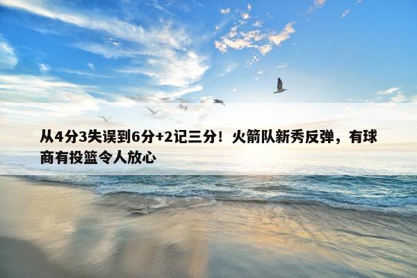 从4分3失误到6分+2记三分！火箭队新秀反弹，有球商有投篮令人放心