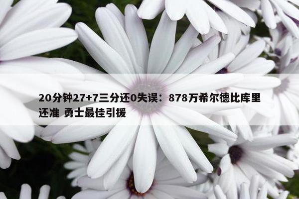 20分钟27+7三分还0失误：878万希尔德比库里还准 勇士最佳引援