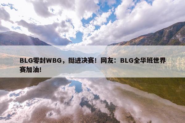 BLG零封WBG，挺进决赛！网友：BLG全华班世界赛加油！