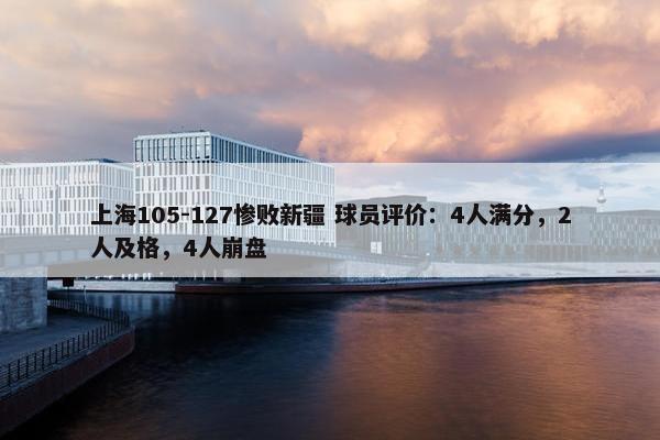 上海105-127惨败新疆 球员评价：4人满分，2人及格，4人崩盘