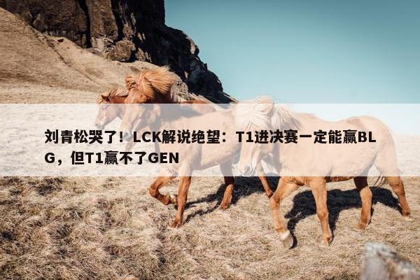 刘青松哭了！LCK解说绝望：T1进决赛一定能赢BLG，但T1赢不了GEN