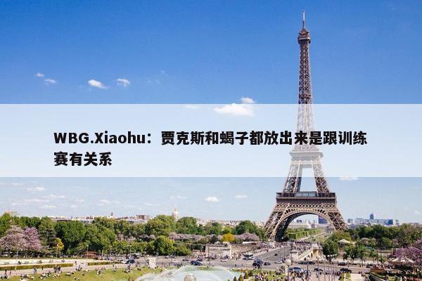 WBG.Xiaohu：贾克斯和蝎子都放出来是跟训练赛有关系