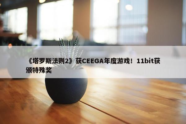 《塔罗斯法则2》获CEEGA年度游戏！11bit获颁特殊奖