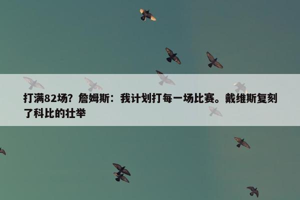 打满82场？詹姆斯：我计划打每一场比赛。戴维斯复刻了科比的壮举