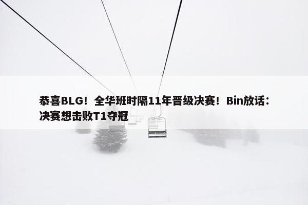 恭喜BLG！全华班时隔11年晋级决赛！Bin放话：决赛想击败T1夺冠