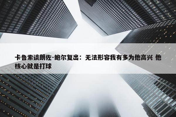 卡鲁索谈朗佐-鲍尔复出：无法形容我有多为他高兴 他核心就是打球