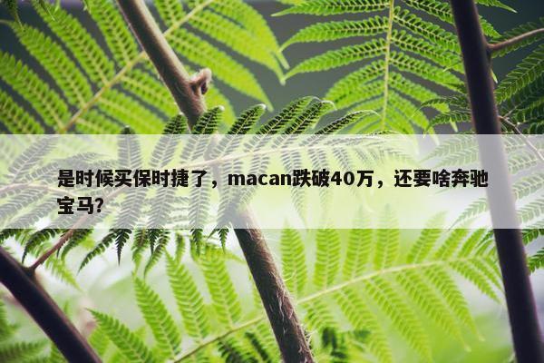 是时候买保时捷了，macan跌破40万，还要啥奔驰宝马？