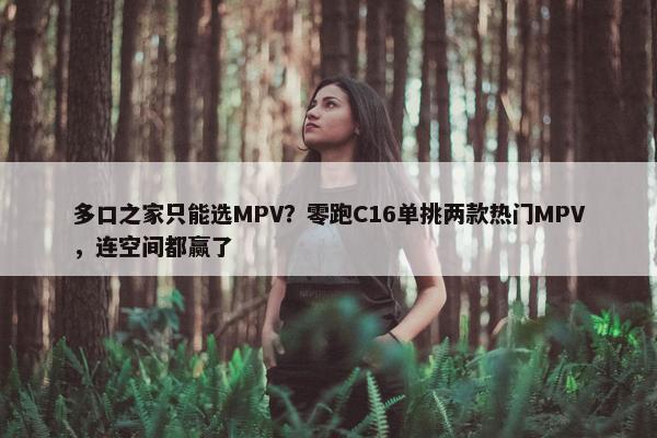 多口之家只能选MPV？零跑C16单挑两款热门MPV，连空间都赢了