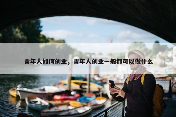 青年人如何创业，青年人创业一般都可以做什么