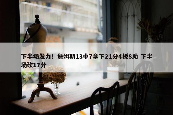 下半场发力！詹姆斯13中7拿下21分4板8助 下半场砍17分