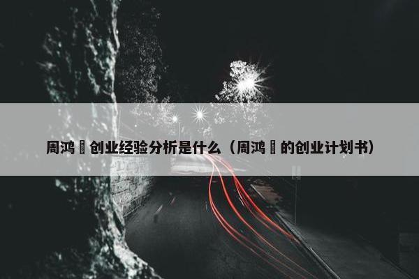 周鸿祎创业经验分析是什么（周鸿祎的创业计划书）