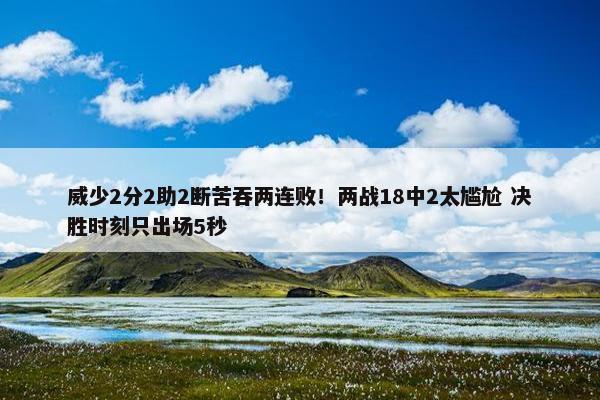 威少2分2助2断苦吞两连败！两战18中2太尴尬 决胜时刻只出场5秒