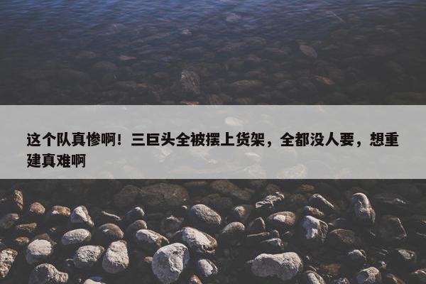 这个队真惨啊！三巨头全被摆上货架，全都没人要，想重建真难啊