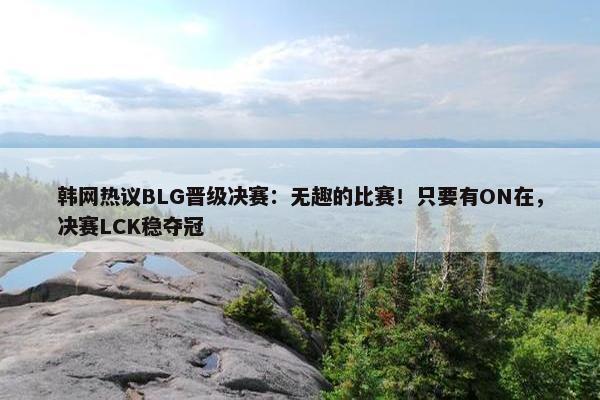 韩网热议BLG晋级决赛：无趣的比赛！只要有ON在，决赛LCK稳夺冠