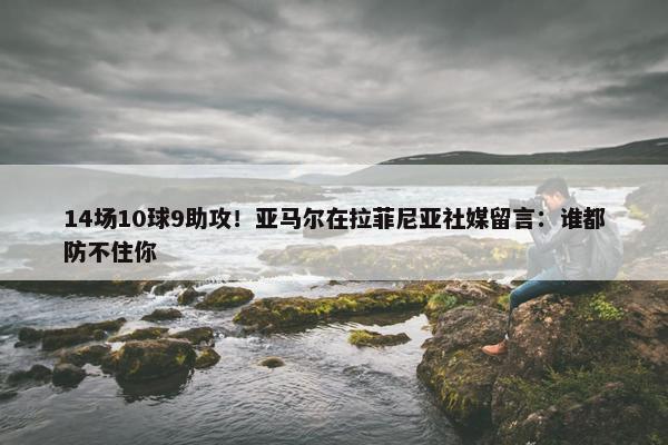 14场10球9助攻！亚马尔在拉菲尼亚社媒留言：谁都防不住你