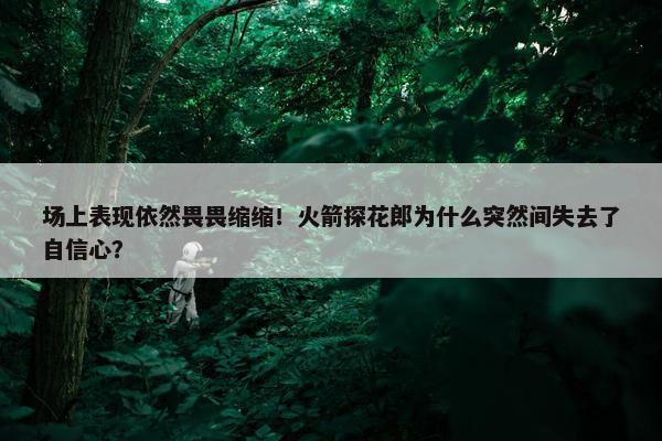 场上表现依然畏畏缩缩！火箭探花郎为什么突然间失去了自信心？