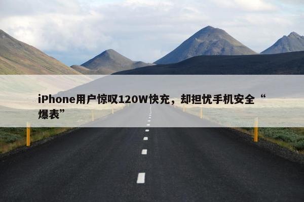 iPhone用户惊叹120W快充，却担忧手机安全“爆表”