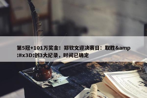 第5冠+101万奖金！郑钦文迎决赛日：取胜&#x3D;创3大纪录，时间已确定