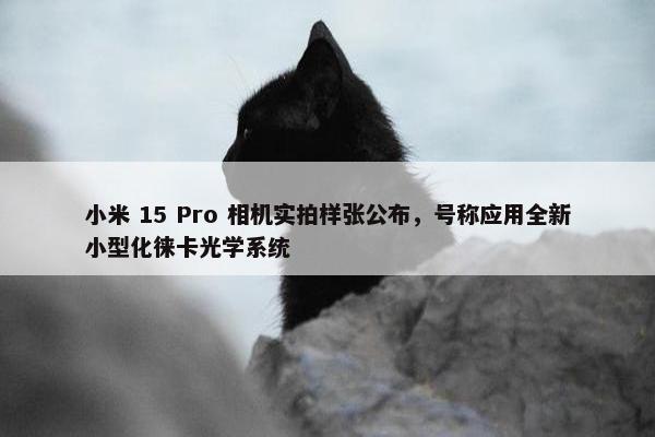 小米 15 Pro 相机实拍样张公布，号称应用全新小型化徕卡光学系统