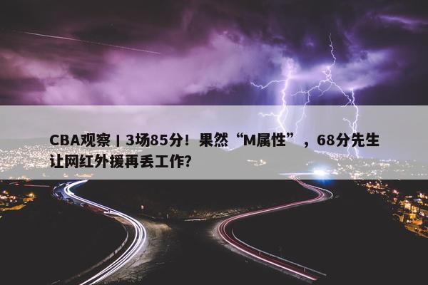 CBA观察丨3场85分！果然“M属性”，68分先生让网红外援再丢工作？