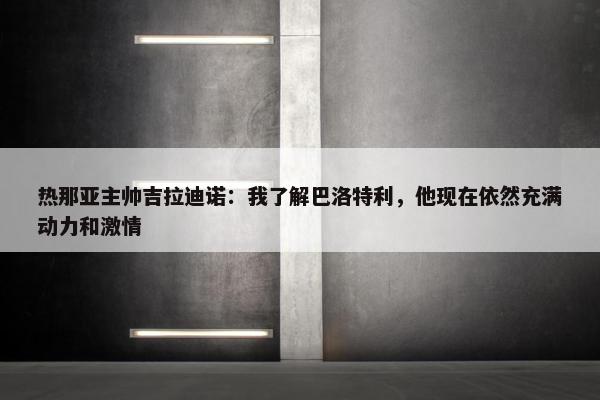 热那亚主帅吉拉迪诺：我了解巴洛特利，他现在依然充满动力和激情