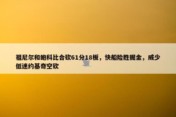 祖尼尔和鲍科比合砍61分18板，快船险胜掘金，威少低迷约基奇空砍