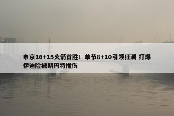 申京16+15火箭首胜！单节8+10引领狂潮 打爆伊迪险被斯玛特撞伤