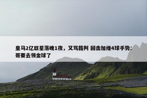 皇马2亿巨星落魄1夜，又骂裁判 回击加维4球手势：哥要去领金球了