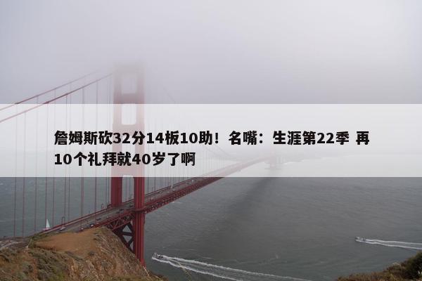 詹姆斯砍32分14板10助！名嘴：生涯第22季 再10个礼拜就40岁了啊