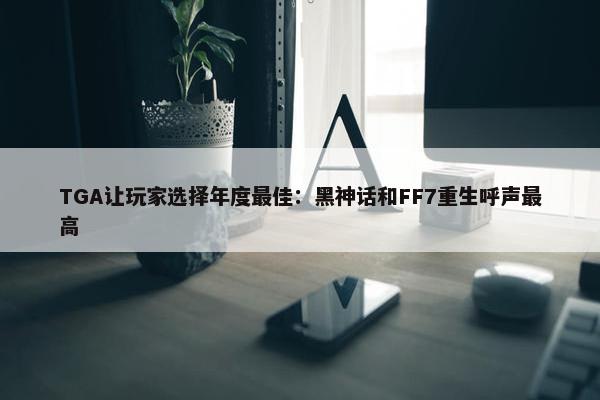 TGA让玩家选择年度最佳：黑神话和FF7重生呼声最高