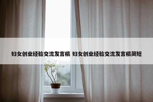 妇女创业经验交流发言稿 妇女创业经验交流发言稿简短