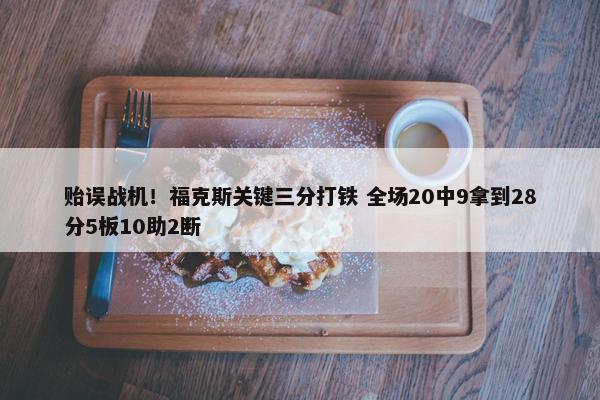 贻误战机！福克斯关键三分打铁 全场20中9拿到28分5板10助2断