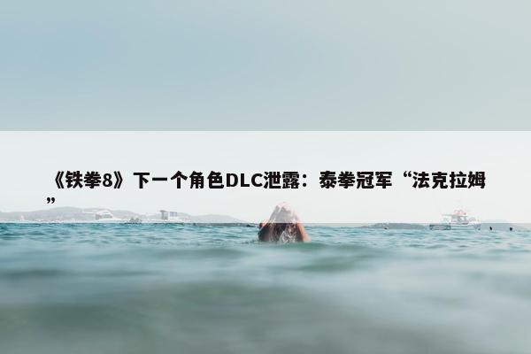 《铁拳8》下一个角色DLC泄露：泰拳冠军“法克拉姆”