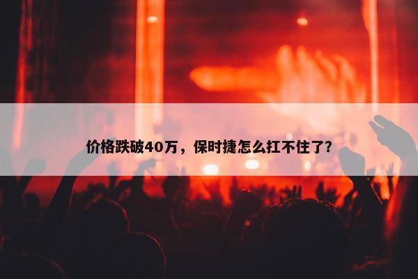 价格跌破40万，保时捷怎么扛不住了？