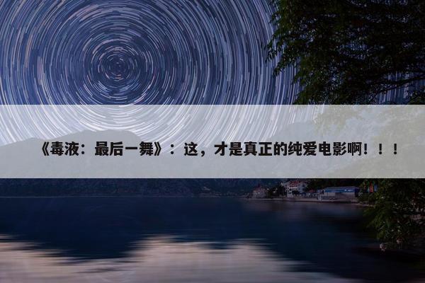 《毒液：最后一舞》：这，才是真正的纯爱电影啊！！！