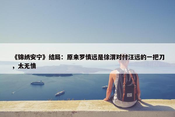 《锦绣安宁》结局：原来罗慎远是徐渭对付汪远的一把刀，太无情