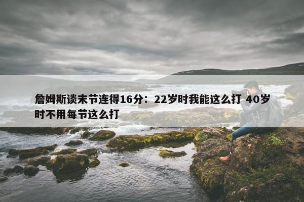 詹姆斯谈末节连得16分：22岁时我能这么打 40岁时不用每节这么打