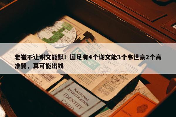 老崔不让谢文能飘！国足有4个谢文能3个韦世豪2个高准翼，真可能出线