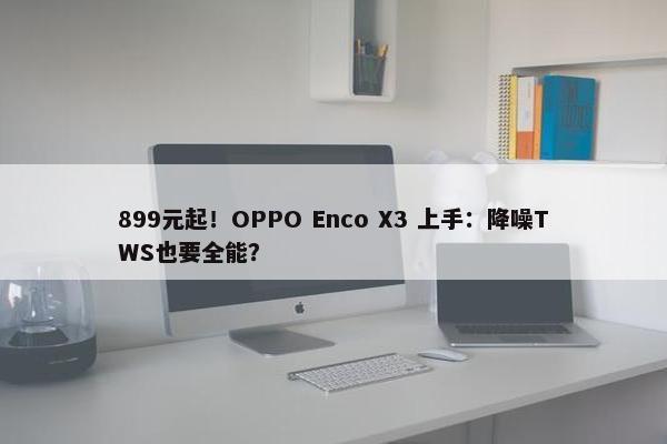 899元起！OPPO Enco X3 上手：降噪TWS也要全能？