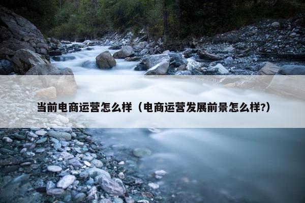 当前电商运营怎么样（电商运营发展前景怎么样?）