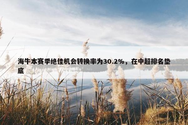 海牛本赛季绝佳机会转换率为30.2%，在中超排名垫底