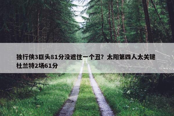 独行侠3巨头81分没遮住一个丑？太阳第四人太关键 杜兰特2场61分