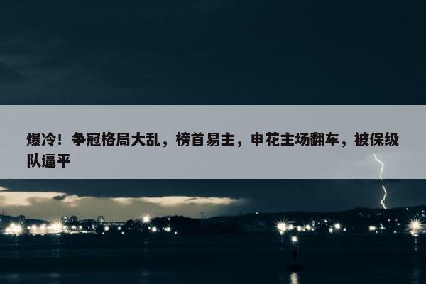 爆冷！争冠格局大乱，榜首易主，申花主场翻车，被保级队逼平