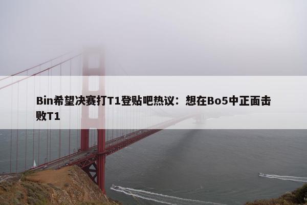 Bin希望决赛打T1登贴吧热议：想在Bo5中正面击败T1