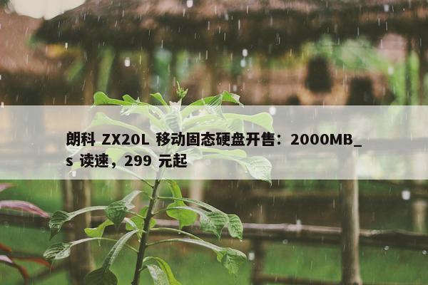 朗科 ZX20L 移动固态硬盘开售：2000MB_s 读速，299 元起