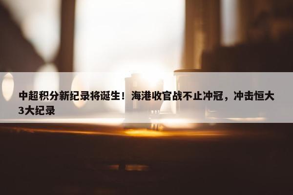 中超积分新纪录将诞生！海港收官战不止冲冠，冲击恒大3大纪录