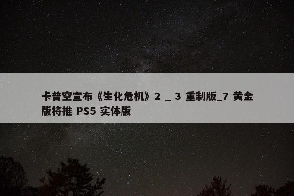 卡普空宣布《生化危机》2 _ 3 重制版_7 黄金版将推 PS5 实体版