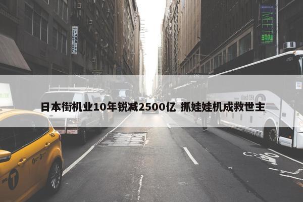 日本街机业10年锐减2500亿 抓娃娃机成救世主