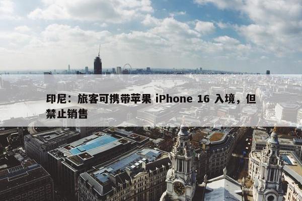 印尼：旅客可携带苹果 iPhone 16 入境，但禁止销售