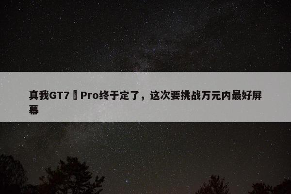 真我GT7 Pro终于定了，这次要挑战万元内最好屏幕